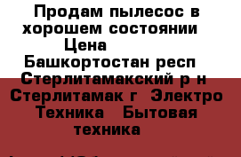  Продам пылесос в хорошем состоянии › Цена ­ 3 000 - Башкортостан респ., Стерлитамакский р-н, Стерлитамак г. Электро-Техника » Бытовая техника   